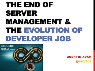 THE END OF
SERVER
MANAGEMENT &
THE EVOLUTION OF
DEVELOPER JOB
QUENTIN ADAM
@WAXZCE
 