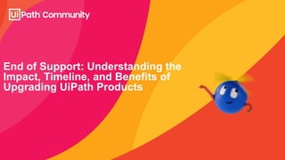 End of Support: Understanding the
Impact, Timeline, and Benefits of
Upgrading UiPath Products
 