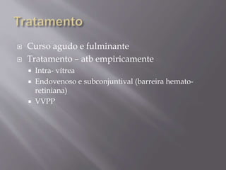  Curso agudo e fulminante
 Tratamento – atb empiricamente
 Intra- vítrea
 Endovenoso e subconjuntival (barreira hemato-
retiniana)
 VVPP
 