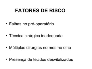 FATORES DE RISCO
• Falhas no pré-operatório
• Técnica cirúrgica inadequada
• Múltiplas cirurgias no mesmo olho
• Presença de tecidos desvitalizados
 