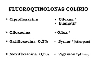 FLUOROQUINOLONAS COLÍRIO
• Ciprofloxacina - Ciloxan ®
- Biamotil®
• Ofloxacina - Oflox ®
• Gatifloxacina 0,3% - Zymar ®
(Allergan)
• Moxifloxacina 0,5% - Vigamox ®
(Alcon)
 