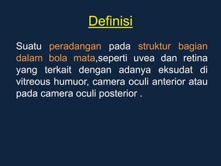 Definisi
Suatu peradangan pada struktur bagian
dalam bola mata,seperti uvea dan retina
yang terkait dengan adanya eksudat di
vitreous humuor, camera oculi anterior atau
pada camera oculi posterior .
 