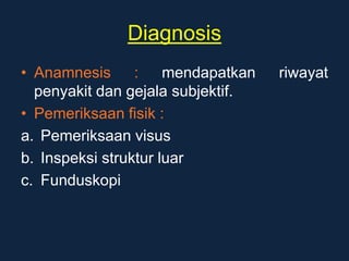 Diagnosis
• Anamnesis : mendapatkan riwayat
penyakit dan gejala subjektif.
• Pemeriksaan fisik :
a. Pemeriksaan visus
b. Inspeksi struktur luar
c. Funduskopi
 