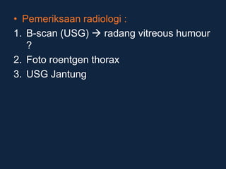 • Pemeriksaan radiologi :
1. B-scan (USG)  radang vitreous humour
?
2. Foto roentgen thorax
3. USG Jantung
 