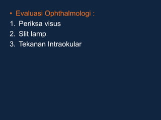 • Evaluasi Ophthalmologi :
1. Periksa visus
2. Slit lamp
3. Tekanan Intraokular
 