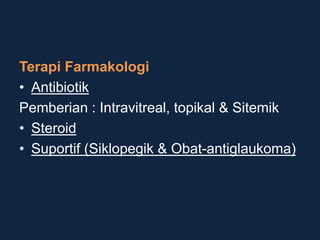 Terapi Farmakologi
• Antibiotik
Pemberian : Intravitreal, topikal & Sitemik
• Steroid
• Suportif (Siklopegik & Obat-antiglaukoma)
 