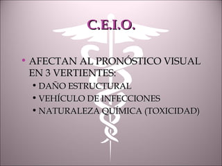 C.E.I.O.C.E.I.O.
• AFECTAN AL PRONÓSTICO VISUALAFECTAN AL PRONÓSTICO VISUAL
EN 3 VERTIENTES:EN 3 VERTIENTES:
• DAÑO ESTRUCTURALDAÑO ESTRUCTURAL
• VEHÍCULO DE INFECCIONESVEHÍCULO DE INFECCIONES
• NATURALEZA QUÍMICA (TOXICIDAD)NATURALEZA QUÍMICA (TOXICIDAD)
 