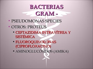 BACTERIASBACTERIAS
GRAM -GRAM -
• PSEUDOMONAS SPECIESPSEUDOMONAS SPECIES
• OTROS: PROTEUSOTROS: PROTEUS
• CEFTAZIDIMA INTRAVÍTREA YCEFTAZIDIMA INTRAVÍTREA Y
SISTÉMICASISTÉMICA
• FLUOROQUINOLONASFLUOROQUINOLONAS
(CIPROFLOXACINO)(CIPROFLOXACINO)
• AMINOGLUCÓSIDOS (AMIKA)AMINOGLUCÓSIDOS (AMIKA)
 