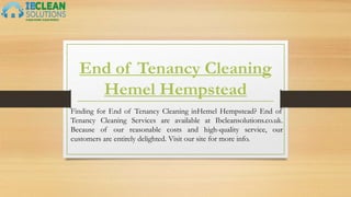 End of Tenancy Cleaning
Hemel Hempstead
Finding for End of Tenancy Cleaning inHemel Hempstead? End of
Tenancy Cleaning Services are available at Ibcleansolutions.co.uk.
Because of our reasonable costs and high-quality service, our
customers are entirely delighted. Visit our site for more info.
 