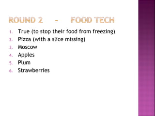 1. True (to stop their food from freezing)
2. Pizza (with a slice missing)
3. Moscow
4. Apples
5. Plum
6. Strawberries
 