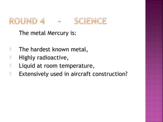 The metal Mercury is:
 The hardest known metal,
 Highly radioactive,
 Liquid at room temperature,
 Extensively used in aircraft construction?
 