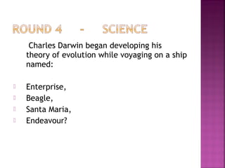 Charles Darwin began developing his
theory of evolution while voyaging on a ship
named:
 Enterprise,
 Beagle,
 Santa Maria,
 Endeavour?
 