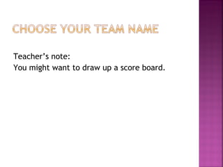 Teacher’s note:
You might want to draw up a score board.
 