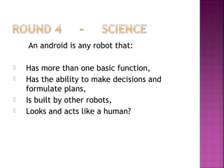 An android is any robot that:
 Has more than one basic function,
 Has the ability to make decisions and
formulate plans,
 Is built by other robots,
 Looks and acts like a human?
 