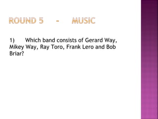 1) Which band consists of Gerard Way,
Mikey Way, Ray Toro, Frank Lero and Bob
Briar?
 