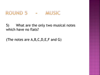 5) What are the only two musical notes
which have no flats?
(The notes are A,B,C,D,E,F and G)
 