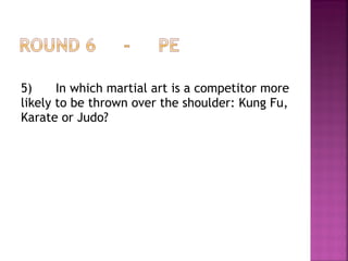 5) In which martial art is a competitor more
likely to be thrown over the shoulder: Kung Fu,
Karate or Judo?
 