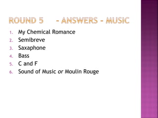 1. My Chemical Romance
2. Semibreve
3. Saxaphone
4. Bass
5. C and F
6. Sound of Music or Moulin Rouge
 