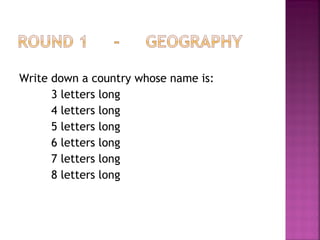 Write down a country whose name is:
3 letters long
4 letters long
5 letters long
6 letters long
7 letters long
8 letters long
 