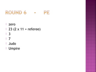  zero
 23 (2 x 11 + referee)
 3
 7
 Judo
 Umpire
 
