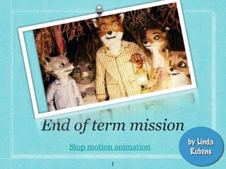 End of term mission
                           by Linda
                           by Linda
   Stop motion animation
                            Rubens
                            Rubens
              1
 