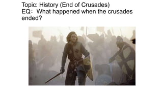 Topic: History (End of Crusades)
EQ: What happened when the crusades
ended?

 