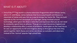 WHAT IS IT ABOUT?
• End of the f***ing world is a drama television Programme which follows James,
who is 17, and Alyssa. J...