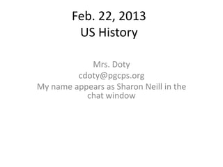 Feb. 22, 2013
         US History

            Mrs. Doty
         cdoty@pgcps.org
My name appears as Sharon Neill in the
           chat window
 