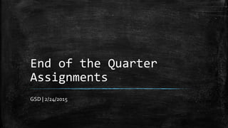 End of the Quarter
Assignments
GSD | 2/24/2015
 