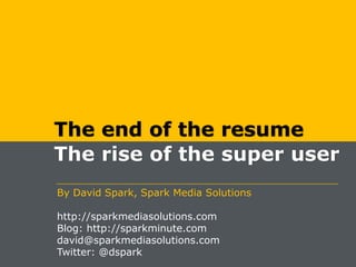 The end of the resume The rise of the super user By David Spark, Spark Media Solutions http://sparkmediasolutions.com Blog: http://sparkminute.com david@sparkmediasolutions.com  Twitter: @dspark 
