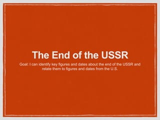 The End of the USSR
Goal: I can identify key figures and dates about the end of the USSR and
relate them to figures and dates from the U.S.
 