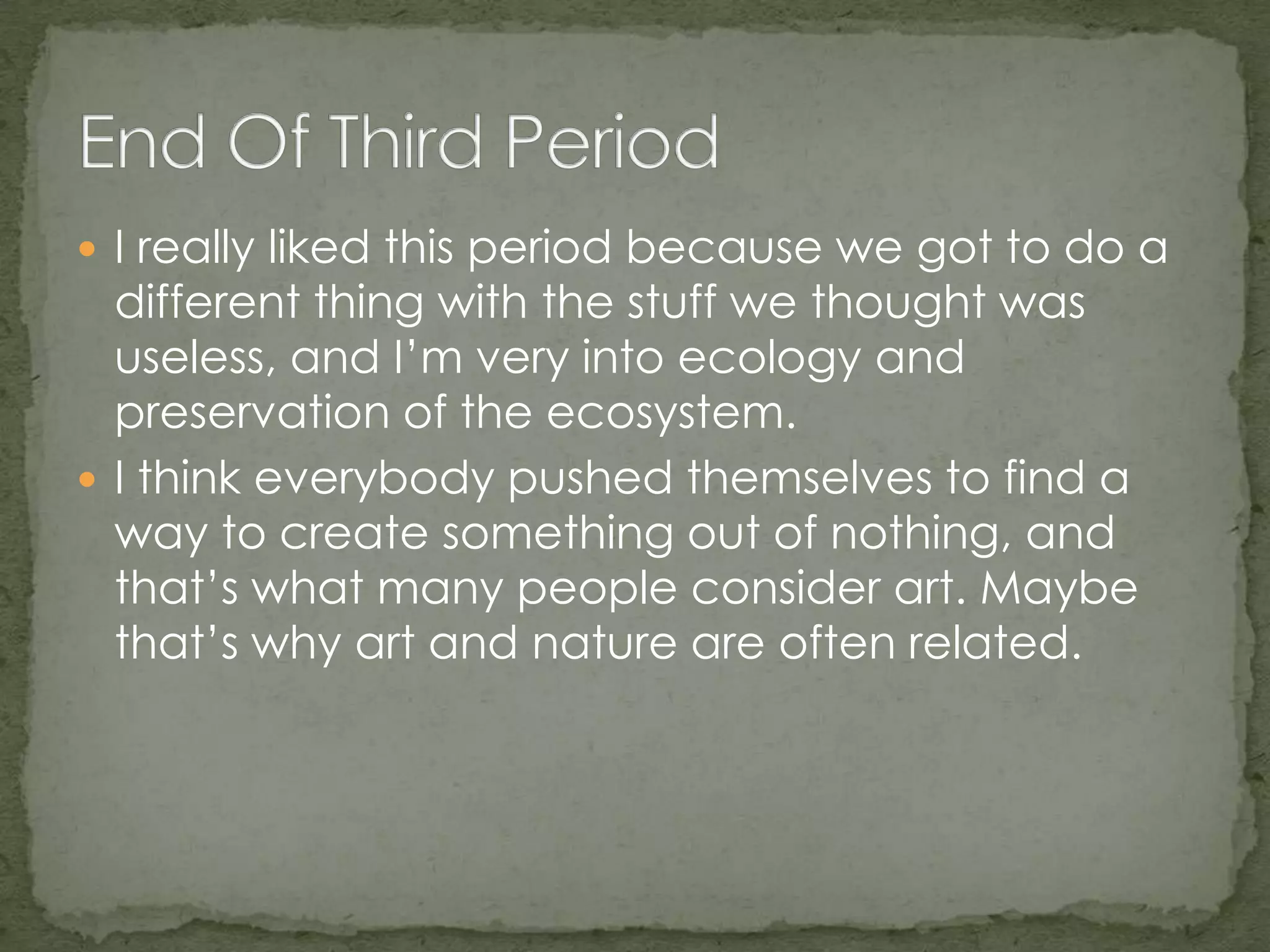  I really liked this period because we got to do a
different thing with the stuff we thought was
useless, and I’m very into ecology and
preservation of the ecosystem.
I think everybody pushed themselves to find a
way to create something out of nothing, and
that’s what many people consider art. Maybe
that’s why art and nature are often related.