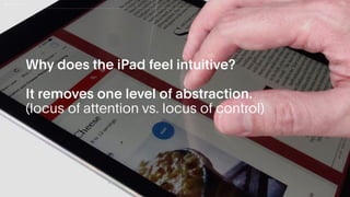 Why does the iPad feel intuitive?
It removes one level of abstraction.
(locus of attention vs. locus of control)
 