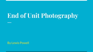 End of Unit Photography
By Lewis Powell
 