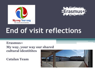 End of visit reflections
Erasmus+
My way, your way our shared
cultural identitites
Catalan Team
 