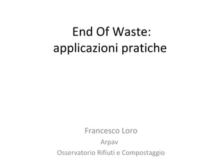 End Of Waste:
applicazioni pratiche




        Francesco Loro
              Arpav
Osservatorio Rifiuti e Compostaggio
 
