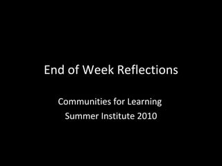 End of Week Reflections Communities for Learning  Summer Institute 2010 