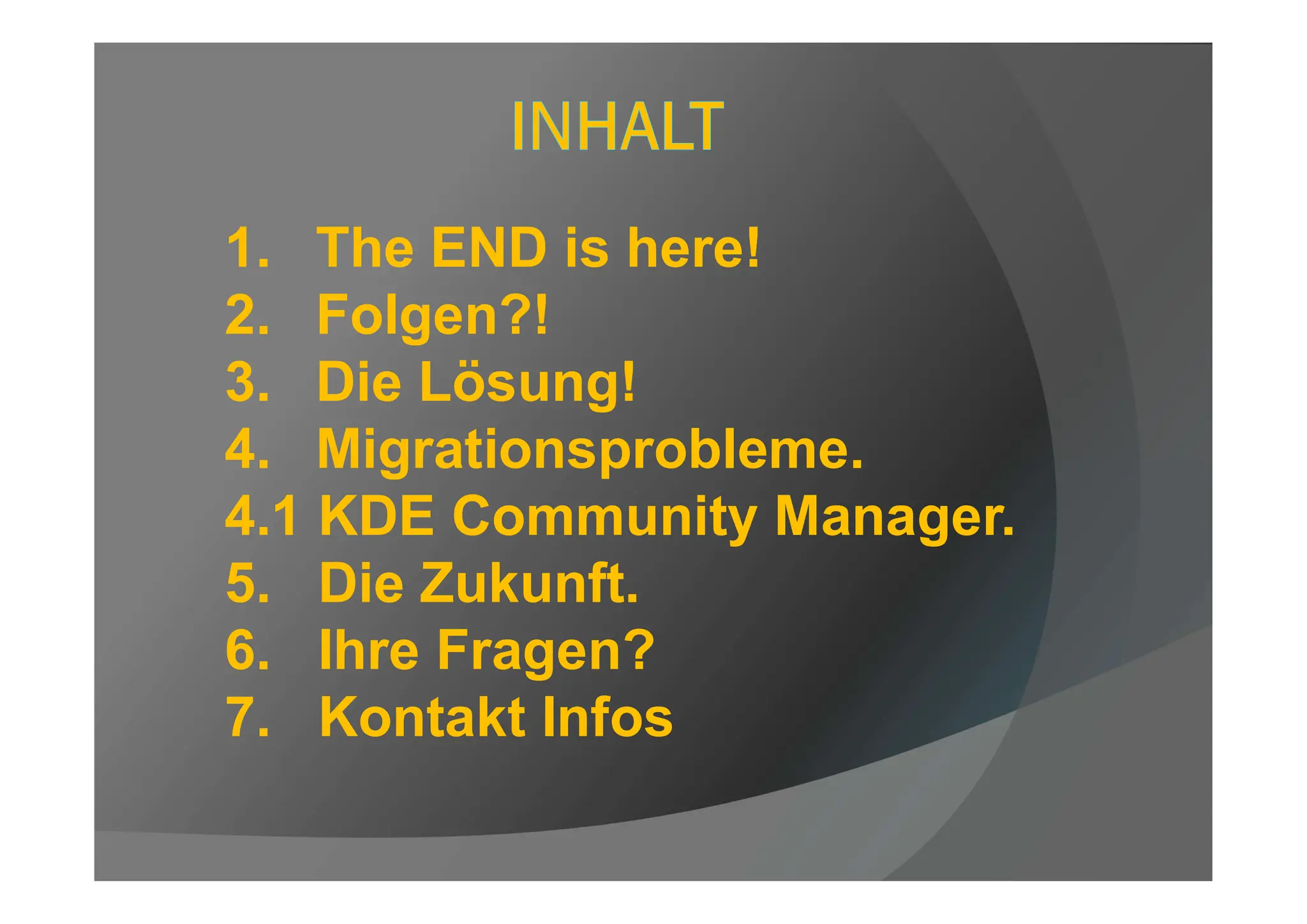 1. The END is here!
2. Folgen?!
3. Die Lösung!
4. Migrationsprobleme.
4.1 KDE Community Manager.
5. Die Zukunft.
6. Ihre Fragen?
7. Kontakt Infos
 