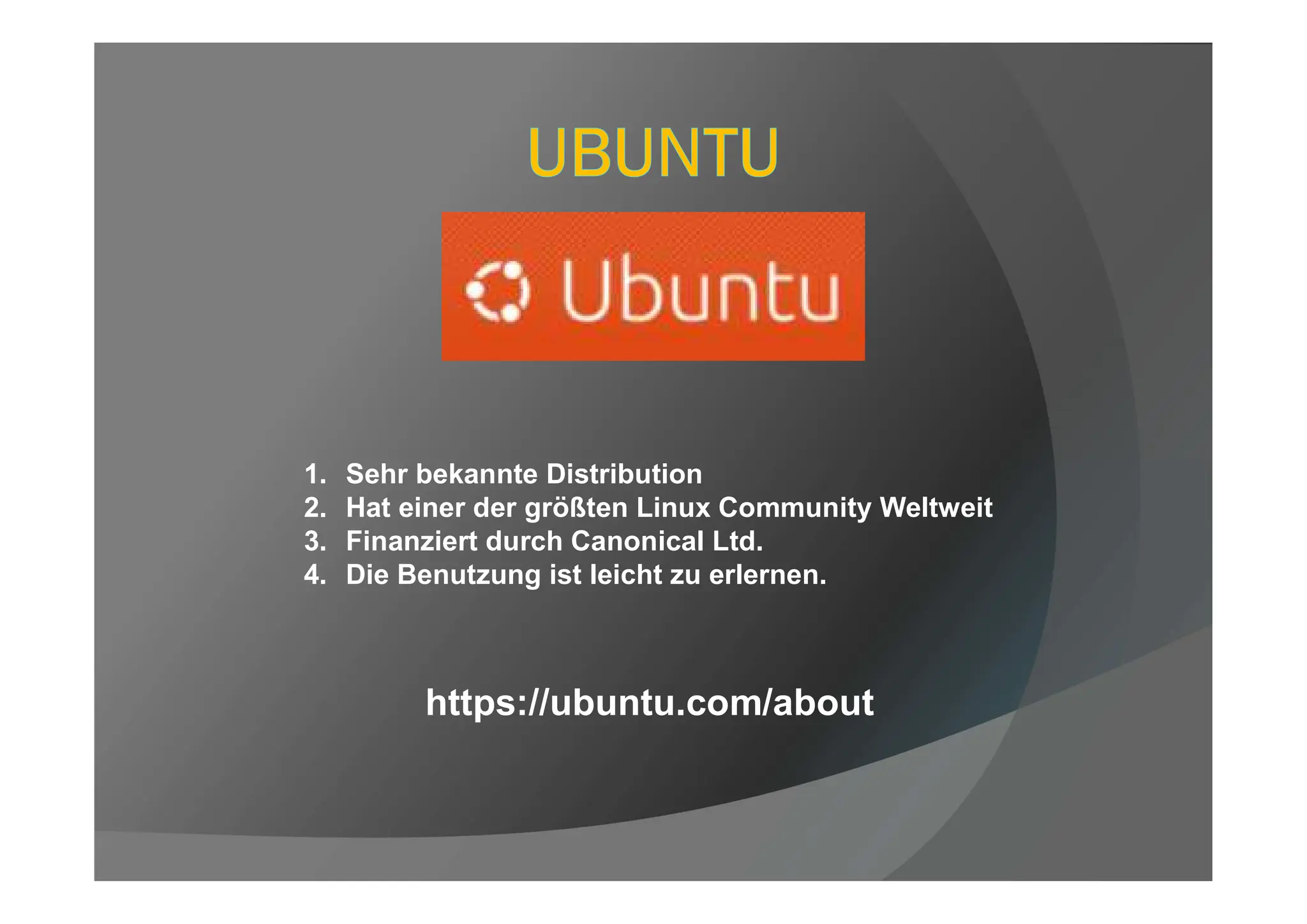 1. Sehr bekannte Distribution
2. Hat einer der größten Linux Community Weltweit
3. Finanziert durch Canonical Ltd.
4. Die Benutzung ist leicht zu erlernen.
https://ubuntu.com/about
 