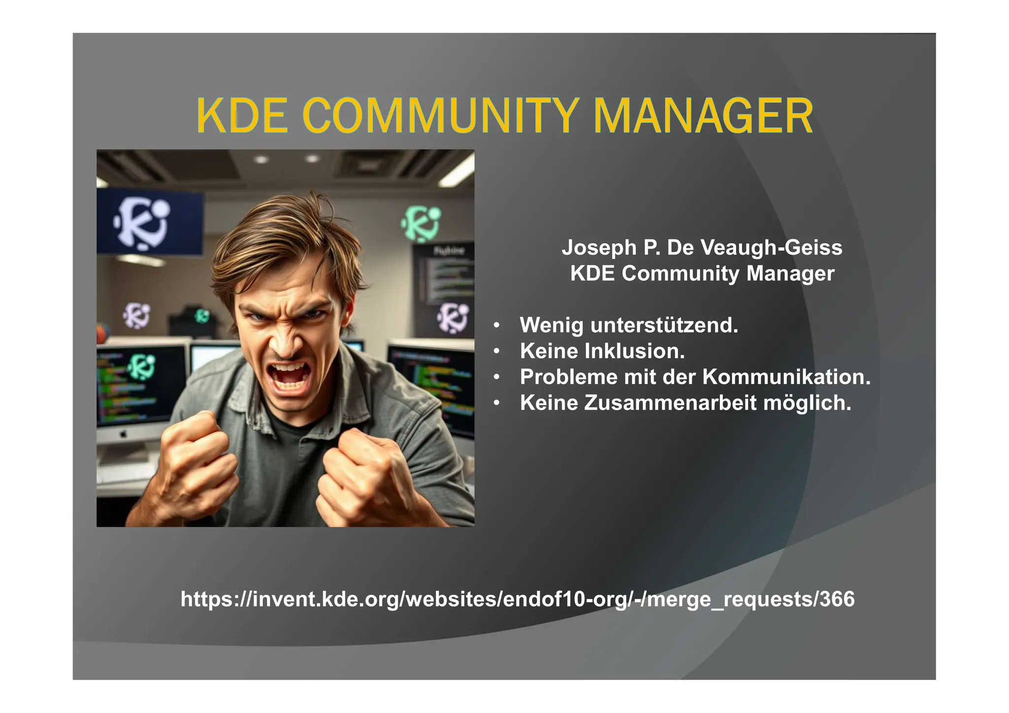 Joseph P. De Veaugh-Geiss
KDE Community Manager
• Wenig unterstützend.
• Keine Inklusion.
• Probleme mit der Kommunikation.
• Keine Zusammenarbeit möglich.
https://invent.kde.org/websites/endof10-org/-/merge_requests/366
 