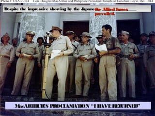 MacARTHUR’S PROCLAMATION “IHAVERETURNED”
Despite the impressive showing by the Japanese, ________________Despite the impressive showing by the Japanese, ________________Despite the impressive showing by the Japanese, ________________Despite the impressive showing by the Japanese, ________________the Allied forcesthe Allied forces
prevailed.prevailed.
 