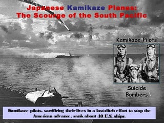Japanese Kamikaze Planes:
The Scourge of the South Pacific
Kamikaze PilotsKamikaze Pilots
SuicideSuicide
BombersBombers
Kamikaze pilots, sacrificing theirlives in a last-ditch effort to stop the
American advance, sank about 40 U.S. ships.
 