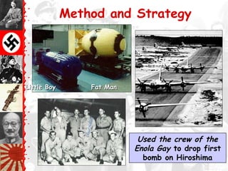 Method and Strategy
Little Boy Fat ManLittle Boy Fat Man
Used the crew of the
Enola Gay to drop first
bomb on Hiroshima
 