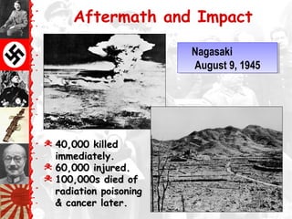 © 40,000 killed40,000 killed
immediately.immediately.
© 60,000 injured.60,000 injured.
© 100,000s died of100,000s died of
radiation poisoningradiation poisoning
& cancer later.& cancer later.
Nagasaki
August 9, 1945
Nagasaki
August 9, 1945
Aftermath and Impact
 