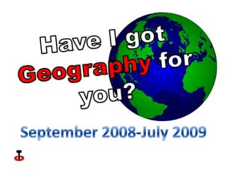 Have I got Geography for you? September 2008-July 2009 