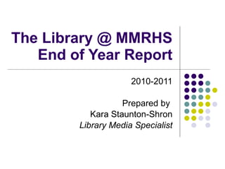 The Library @ MMRHS End of Year Report 2010-2011 Prepared by  Kara Staunton-Shron Library Media Specialist 