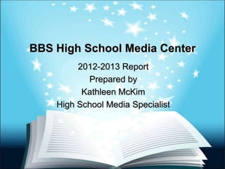 BBS High School Media Center
2012-2013 Report
Prepared by
Kathleen McKim
High School Media Specialist
 