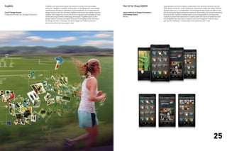 frogMob                                       frogMob is an experimental guerrilla research concept that encourages            Feel UX for Sharp AQUOS                 frog designers and technologists collaborated with Japanese handset manufac-
                                              everyone—designers, students, enthusiasts—to challenge their inner design                                                turer Sharp on Feel UX, a new mobile user-experience model that makes Android
                                              researcher by looking for inspiration from everyday life. As a crowd-sourced                                             devices stand out in a crowded field. The uncluttered look of Feel UX offers a visu-
Core77 Design Awards                          design research tool, the voluntary frogMob community has captured stories,      Japan Institute of Design Promotion’s   ally stunning and highly interactive experience that breaks out of the conventional
Professional Runner Up, Strategy & Research   insights, and images from across the world, bringing local knowledge to frog’s   Good Design Award                       Android model. Instead of adding layers to an existing platform, the frog team
                                              clients and projects while challenging stereotypes. frogMob opens up the         Winner                                  carefully curated that experience to create a sleek new line of smartphones that
                                              design research process and takes the pulse of emerging trends that inform                                               are straightforward and easy to organize and use for beginner Android users,
                                              the design process in the early, formative stages and leads to products                                                  yet have the flexibility in customization that advanced users seek.
                                              and services that improve people’s lives.




24                                                                                                                                                                                                                                            25
 