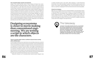 First, ecosystem design is dynamic and expressive.                                           a radically expanded space to play within. When designing in a three-dimensional
     Design in this context becomes closer to movie making and theater than conven-               environment, we can take advantage of qualities like movement, gesture, gravity, and
     tional object design and engineering. We are, in effect, writing a script in which objects   inertia. In this context, industrial designers have a new and exciting role to play, one
     are the characters in a play. Most of the recent work I have done at frog focuses on         where our expertise in designing for the three-dimensional world can be fully applied.
     orchestrating an experience, with products and their functionality designed to fit that
     experience. frog’s creative leadership tackles these complex ecosystem programs like         A New Era for Hardware…
     a movie-making team with directors, producers, and animators. They work together to          Right now is an incredible time to be an industrial designer in the technology industry.
     shape the narrative and make the production come alive for the audience. The teams           To take advantage of this pivotal moment in history, it is critical that designers develop
     are interdisciplinary because the solutions to the new design challenges are rooted in       an awareness of the new paradigm that is emerging and adapt to the changes it will
     multiple perspectives. Our industry places a high value on the “T-shaped” designer,          impose. Designing products is more challenging and complex than ever before, but
     one with a core skill on the vertical-axis combined with a generalist understanding of a     it also promises to be far more rewarding. The shift to ecosystem design and the dis-
     series of contributing disciplines along the horizontal axis. This skill combination cre-    persal of technology into fullness of the human environment is creating a radical new
     ates an overlap among designers and allows for better collaboration as we understand         context within which designers will shape the future.
     and build upon each other’s strengths and capabilities.



     Designing ecosystems                                                                                                The takeaway
     is closer to movie making                                                                                *          Although it may seem counter-intuitive, as software



     than conventional engi-
                                                                                                                         and virtual experiences and their related product
                                                                                                                         ecosystems dominate our culture and businesses,
                                                                                                                         industrial designers now have a fresh and exciting

     neering. We are writing                                                                                             role to play. Hardware is the gateway to software
                                                                                                                         controlled by gesture, voice, and other new types of


     a script in which objects                                                                                           commands, and designers will need to redefine the
                                                                                                                         way people interact with the physical world.


     are the characters.
     Second, ecosystem design involves a multitude of physical devices existing
     within a diffused space.
     As technological advances have made devices more portable and personal, networks
     and connected environments are becoming more prevalent. These new developments
     create new possibilities for designers to engineer the three-dimensional world we live
     in as opposed to just three-dimensional objects. Technology is being dispersed into
     the environment as networks, sensors, and the cloud replace many of the functions
     of a traditional, standalone computer. Links to the network through radios, sensors,
     and transceivers connect people in such a way that the physical environment itself is
     taking on the role of a supercomputer. We now talk about interactions that go beyond
     the screen and conventional input devices such as a mouse and stylus.
     	   Taking the computer out of computing means physical product designers have



86                                                                                                                                                                                             87
 
