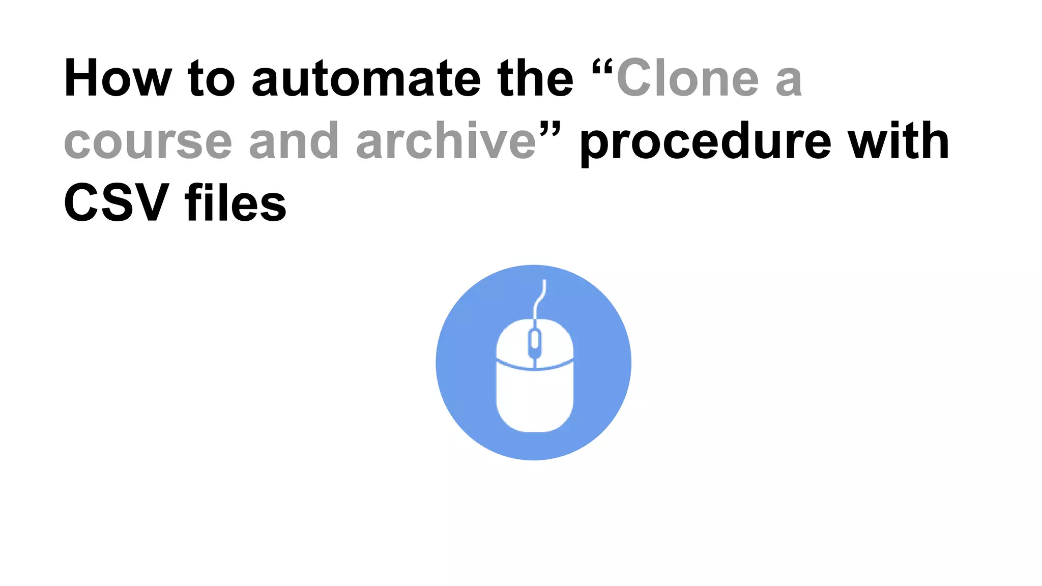 How to automate the “Clone a
course and archive” procedure with
CSV files
 